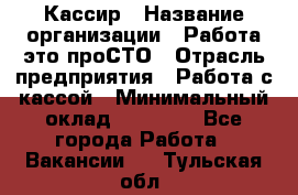 Кассир › Название организации ­ Работа-это проСТО › Отрасль предприятия ­ Работа с кассой › Минимальный оклад ­ 30 200 - Все города Работа » Вакансии   . Тульская обл.